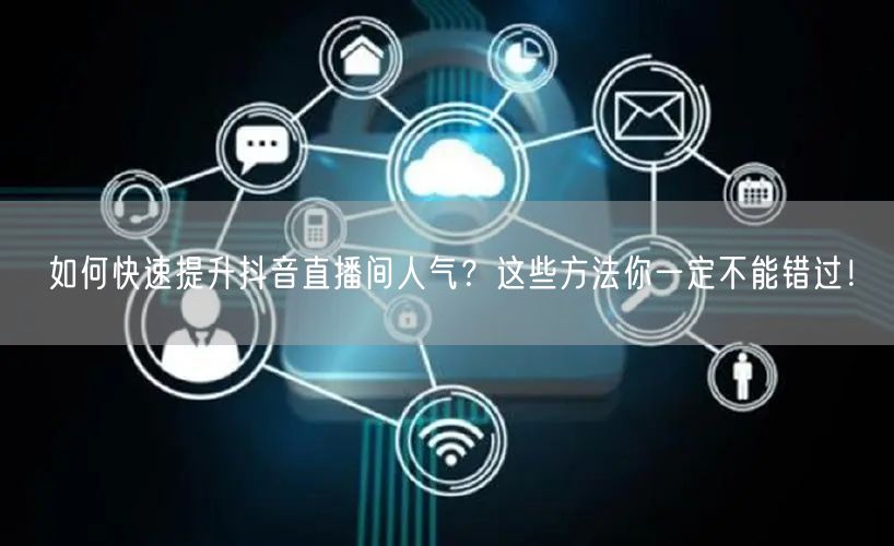 如何快速提升抖音直播间人气？这些方法你一定不能错过！