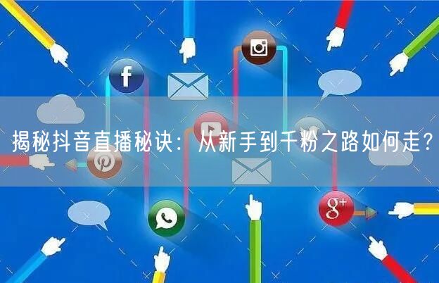 揭秘抖音直播秘诀：从新手到千粉之路如何走？