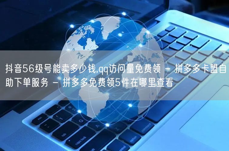 抖音56级号能卖多少钱,qq访问量免费领 - 拼多多卡盟自助下单服务 - 拼多多