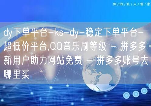 dy下单平台-ks-dy-稳定下单平台-超低价平台,QQ音乐刷等级 - 拼多多新