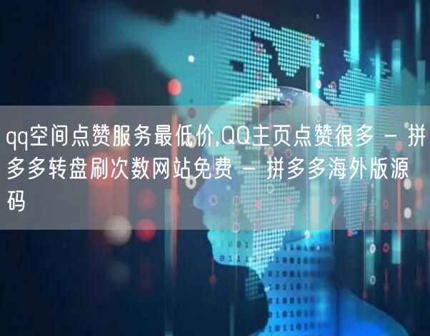 qq空间点赞服务最低价,QQ主页点赞很多 - 拼多多转盘刷次数网站免费 - 拼多