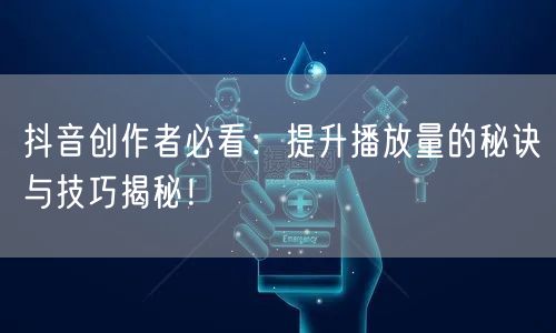 抖音创作者必看：提升播放量的秘诀与技巧揭秘！