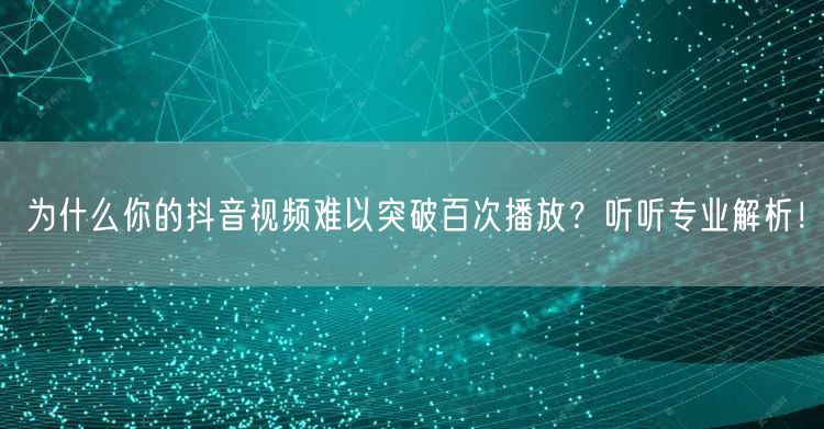 为什么你的抖音视频难以突破百次播放？听听专业解析！