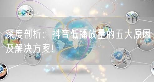深度剖析：抖音低播放量的五大原因及解决方案！