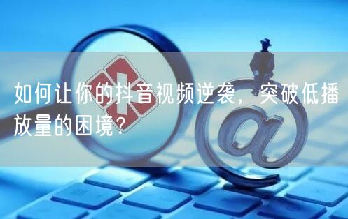 如何让你的抖音视频逆袭，突破低播放量的困境？