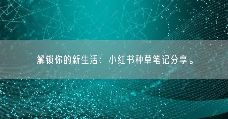 解锁你的新生活：小红书种草笔记分享。