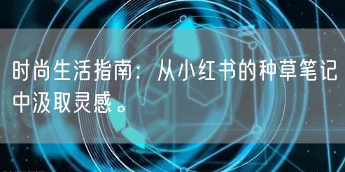 时尚生活指南：从小红书的种草笔记中汲取灵感。