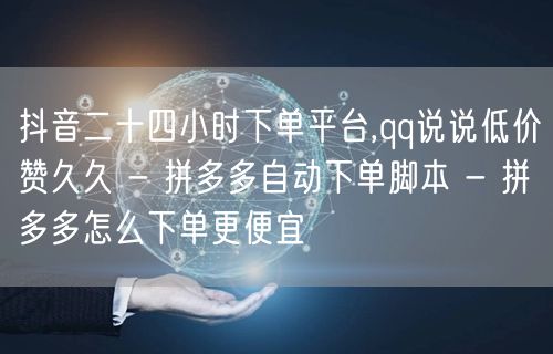 抖音二十四小时下单平台,qq说说低价赞久久 - 拼多多自动下单脚本 - 拼多多怎
