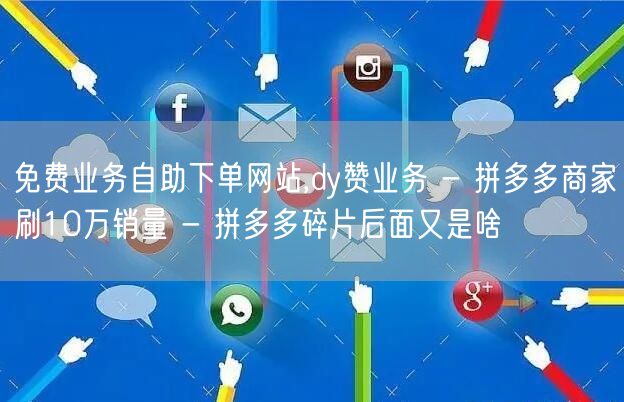 免费业务自助下单网站,dy赞业务 - 拼多多商家刷10万销量 - 拼多多碎片后面