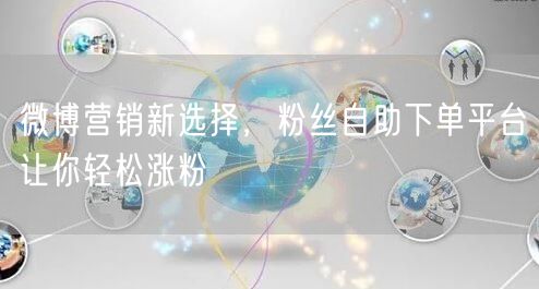微博营销新选择，粉丝自助下单平台让你轻松涨粉