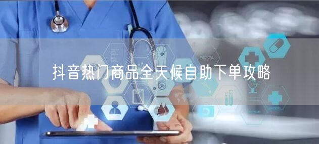 抖音热门商品全天候自助下单攻略