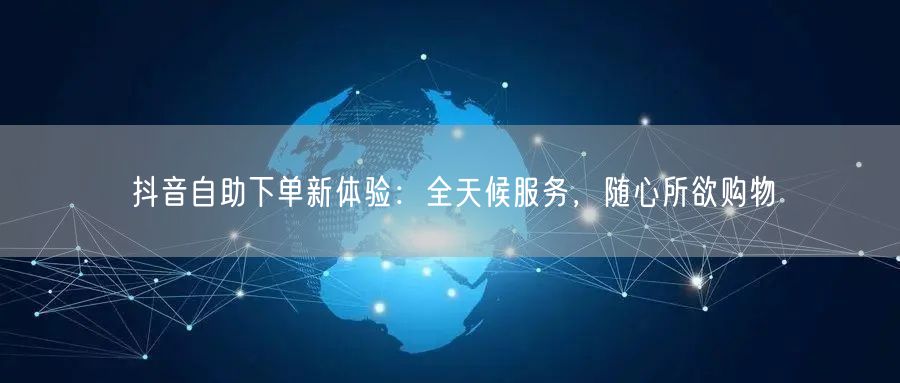 抖音自助下单新体验：全天候服务，随心所欲购物