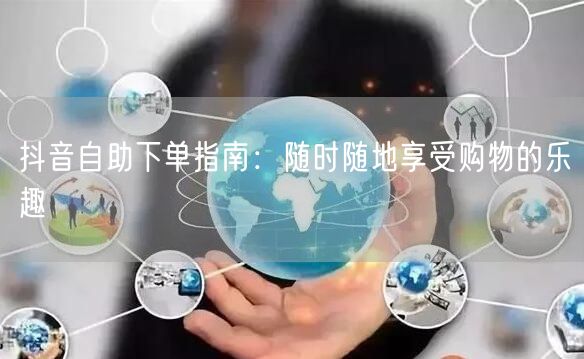 抖音自助下单指南：随时随地享受购物的乐趣