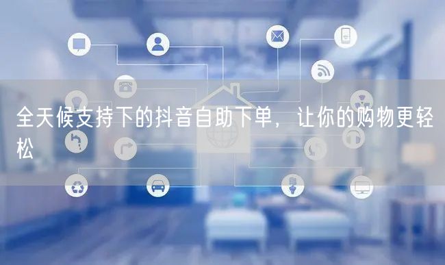 全天候支持下的抖音自助下单，让你的购物更轻松