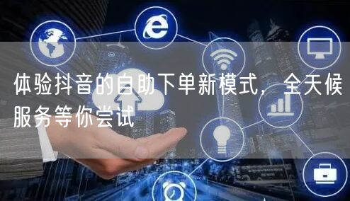 体验抖音的自助下单新模式，全天候服务等你尝试