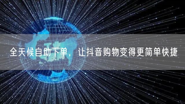 全天候自助下单，让抖音购物变得更简单快捷