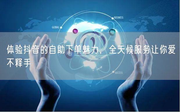 体验抖音的自助下单魅力，全天候服务让你爱不释手