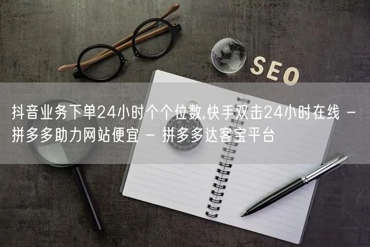 抖音业务下单24小时个个位数,快手双击24小时在线 - 拼多多助力网站便宜 - 