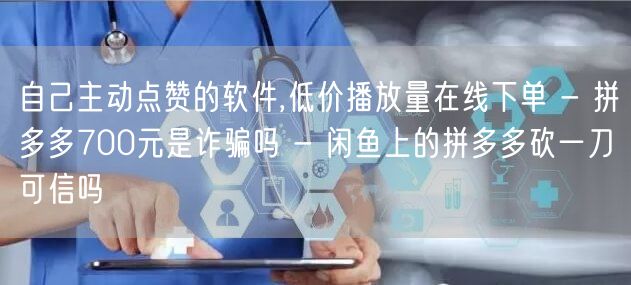 自己主动点赞的软件,低价播放量在线下单 - 拼多多700元是诈骗吗 - 闲鱼上的