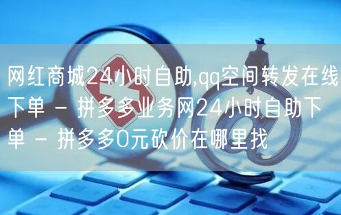 网红商城24小时自助,qq空间转发在线下单 - 拼多多业务网24小时自助下单 -