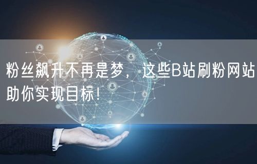 粉丝飙升不再是梦，这些B站刷粉网站助你实现目标！