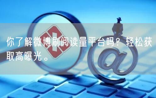 你了解微博刷阅读量平台吗？轻松获取高曝光。