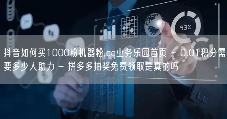 抖音如何买1000粉机器粉,qq业务乐园首页 - 0.01积分需要多少人助力 -
