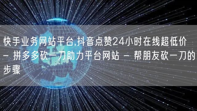 快手业务网站平台,抖音点赞24小时在线超低价 - 拼多多砍一刀助力平台网站 - 