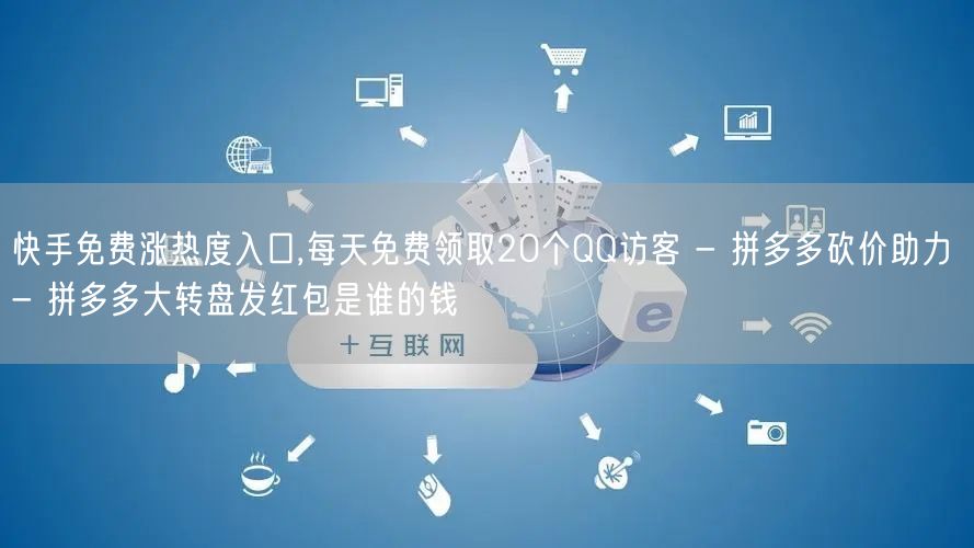 快手免费涨热度入口,每天免费领取20个QQ访客 - 拼多多砍价助力 - 拼多多大