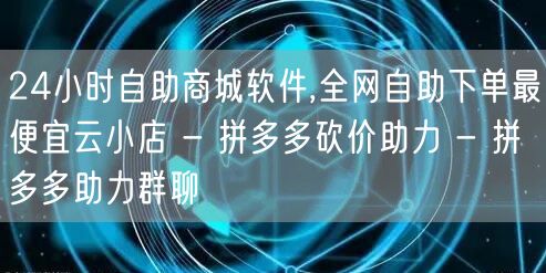 24小时自助商城软件,全网自助下单最便宜云小店 - 拼多多砍价助力 - 拼多多助