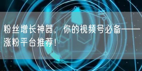 粉丝增长神器，你的视频号必备——涨粉平台推荐！