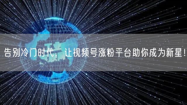 告别冷门时代，让视频号涨粉平台助你成为新星！