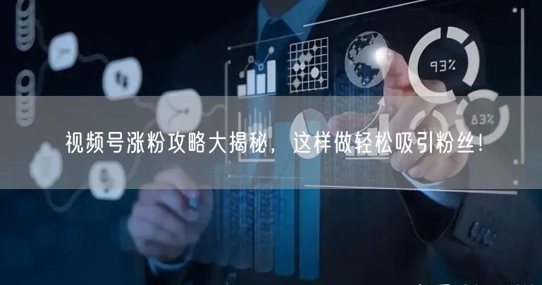 视频号涨粉攻略大揭秘，这样做轻松吸引粉丝！