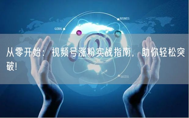 从零开始：视频号涨粉实战指南，助你轻松突破!