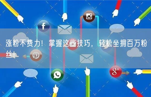 涨粉不费力！掌握这些技巧，轻松坐拥百万粉丝！