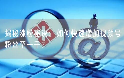 揭秘涨粉秘诀：如何快速增加视频号粉丝至一千？