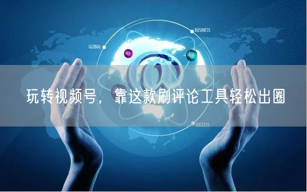 玩转视频号，靠这款刷评论工具轻松出圈