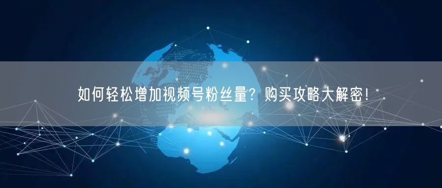 如何轻松增加视频号粉丝量？购买攻略大解密！