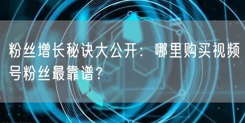 粉丝增长秘诀大公开：哪里购买视频号粉丝最靠谱？