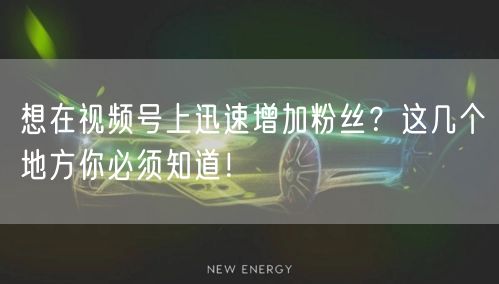 想在视频号上迅速增加粉丝？这几个地方你必须知道！