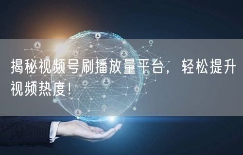 揭秘视频号刷播放量平台，轻松提升视频热度！