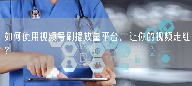 如何使用视频号刷播放量平台，让你的视频走红？