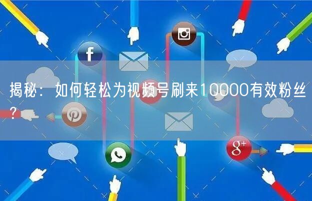 揭秘：如何轻松为视频号刷来10000有效粉丝？