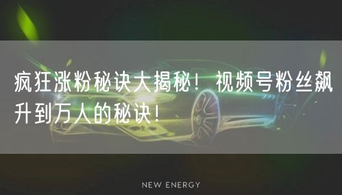 疯狂涨粉秘诀大揭秘！视频号粉丝飙升到万人的秘诀！