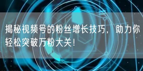揭秘视频号的粉丝增长技巧，助力你轻松突破万粉大关！