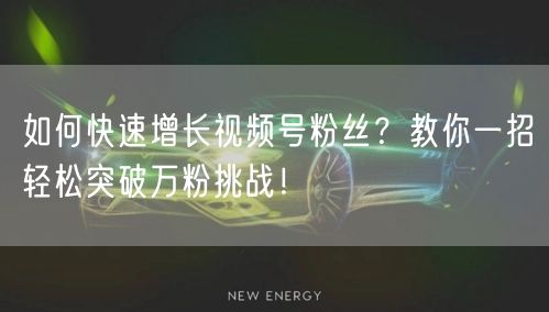 如何快速增长视频号粉丝？教你一招轻松突破万粉挑战！