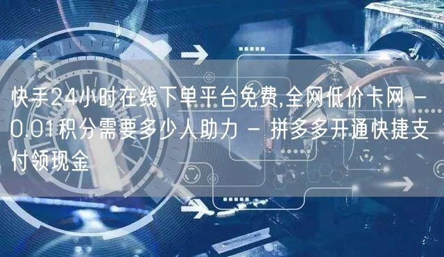 快手24小时在线下单平台免费,全网低价卡网 - 0.01积分需要多少人助力 - 