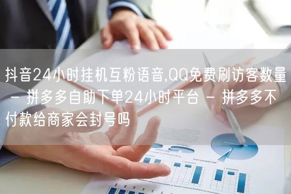 抖音24小时挂机互粉语音,QQ免费刷访客数量 - 拼多多自助下单24小时平台 -