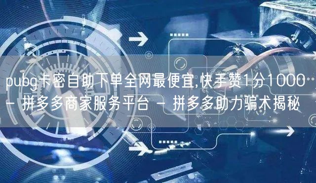 pubg卡密自助下单全网最便宜,快手赞1分1000 - 拼多多商家服务平台 - 