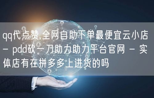 qq代点赞,全网自助下单最便宜云小店 - pdd砍一刀助力助力平台官网 - 实体